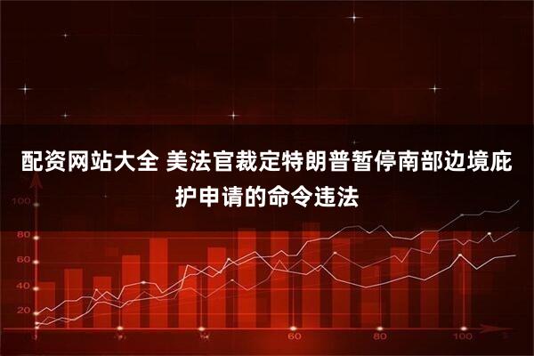 配资网站大全 美法官裁定特朗普暂停南部边境庇护申请的命令违法