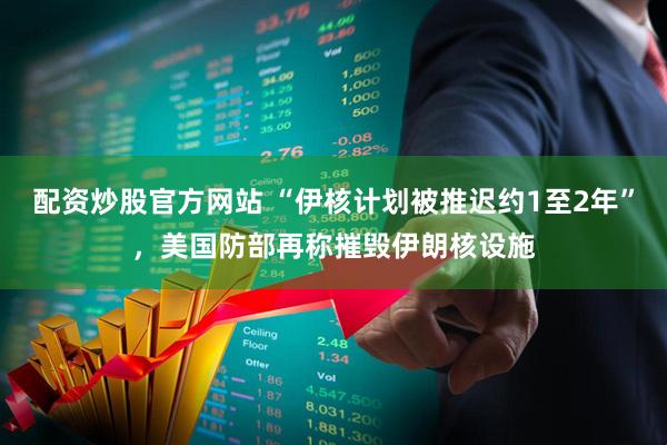配资炒股官方网站 “伊核计划被推迟约1至2年”，美国防部再称摧毁伊朗核设施