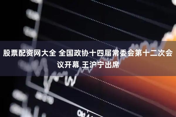 股票配资网大全 全国政协十四届常委会第十二次会议开幕 王沪宁出席