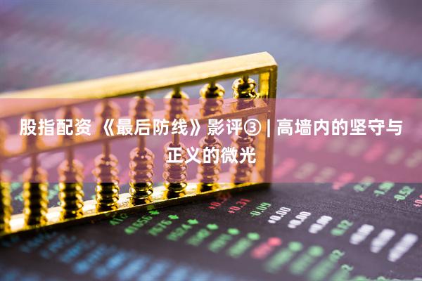 股指配资 《最后防线》影评③ | 高墙内的坚守与正义的微光