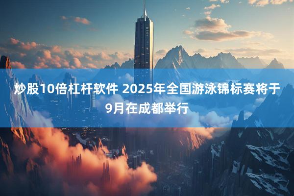 炒股10倍杠杆软件 2025年全国游泳锦标赛将于9月在成都举行