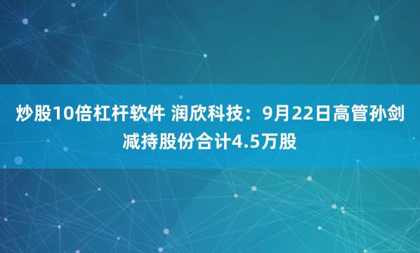 炒股10倍杠杆软件 润欣科技：9月22日高管孙剑减持股份合计4.5万股