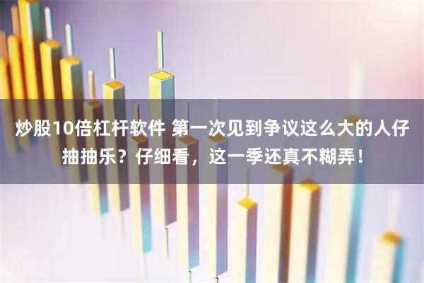 炒股10倍杠杆软件 第一次见到争议这么大的人仔抽抽乐？仔细看，这一季还真不糊弄！