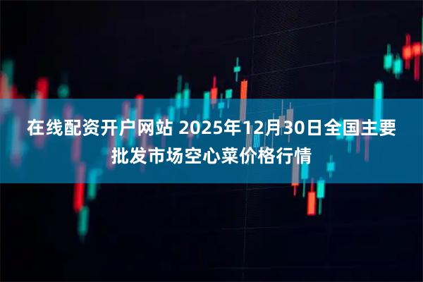 在线配资开户网站 2025年12月30日全国主要批发市场空心菜价格行情
