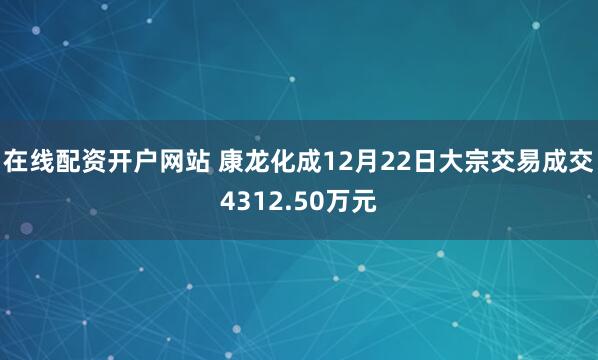 在线配资开户网站 康龙化成12月22日大宗交易成交4312.50万元